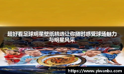 超好看足球明星壁纸精选让你随时感受球场魅力与明星风采