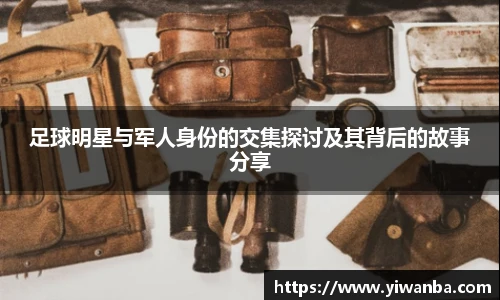 足球明星与军人身份的交集探讨及其背后的故事分享