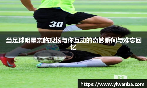 当足球明星亲临现场与你互动的奇妙瞬间与难忘回忆
